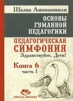 Основы гуманной педагогики. Книга 6. Педагогическая симфония. Часть 1. Здравствуйте, Дети!